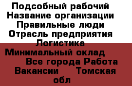 Подсобный рабочий › Название организации ­ Правильные люди › Отрасль предприятия ­ Логистика › Минимальный оклад ­ 30 000 - Все города Работа » Вакансии   . Томская обл.